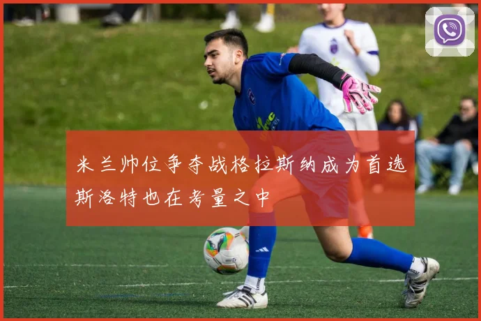 米兰帅位争夺战格拉斯纳成为首选斯洛特也在考量之中