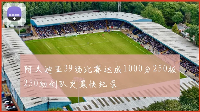 阿夫迪亚39场比赛达成1000分250板250助创队史最快纪录