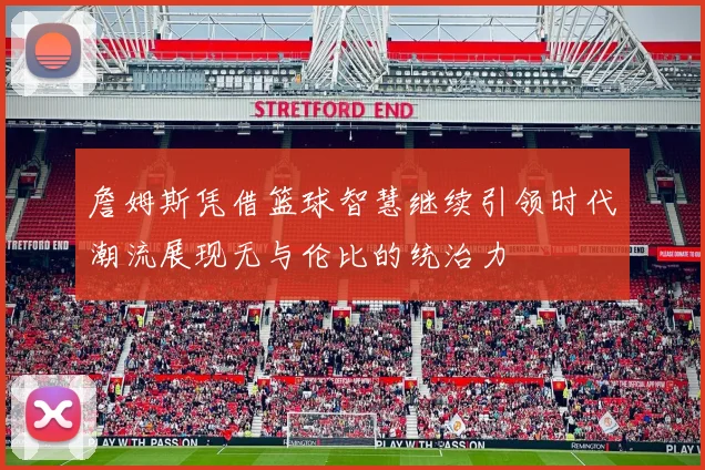 詹姆斯凭借篮球智慧继续引领时代潮流展现无与伦比的统治力