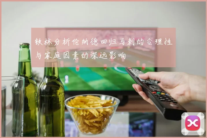 铁林分析伦纳德回归马刺的合理性与家庭因素的深远影响
