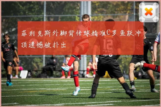 菲利克斯外脚背传球精准C罗鱼跃冲顶遗憾被扑出