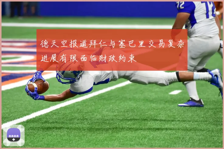 德天空报道拜仁与塞巴里交易复杂进展有限面临财政约束