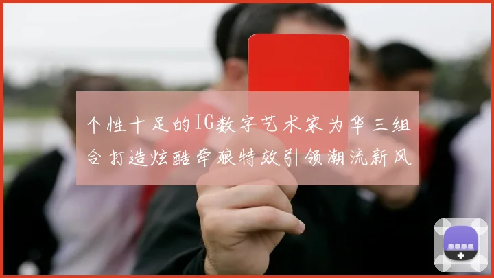 个性十足的IG数字艺术家为华三组合打造炫酷牵狼特效引领潮流新风尚