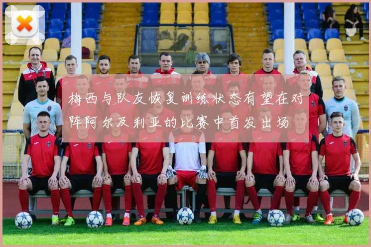 梅西与队友恢复训练状态有望在对阵阿尔及利亚的比赛中首发出场
