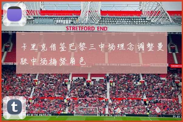 卡里克借鉴巴黎三中场理念调整曼联中场梅努角色