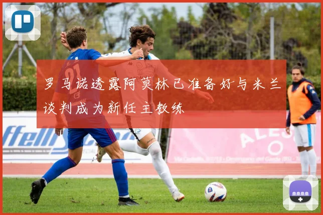罗马诺透露阿莫林已准备好与米兰谈判成为新任主教练